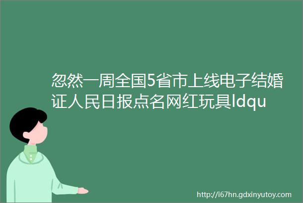 忽然一周全国5省市上线电子结婚证人民日报点名网红玩具ldquo炸包rdquo百度战略投资有赞